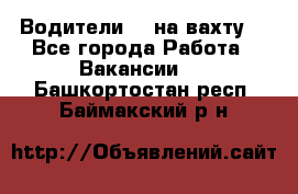 Водители BC на вахту. - Все города Работа » Вакансии   . Башкортостан респ.,Баймакский р-н